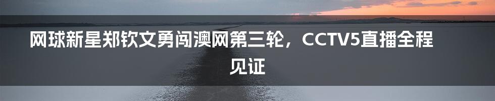 网球新星郑钦文勇闯澳网第三轮，CCTV5直播全程见证
