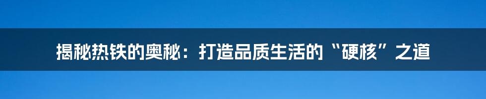 揭秘热铁的奥秘:打造品质生活的“硬核”之道