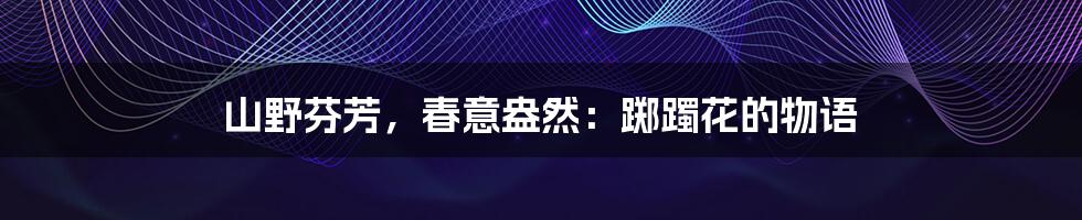 山野芬芳,春意盎然:踯躅花的物语