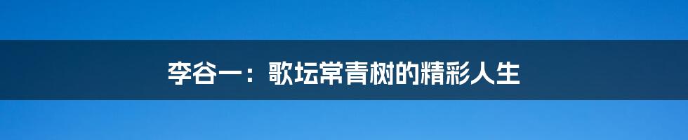 李谷一：歌坛常青树的精彩人生