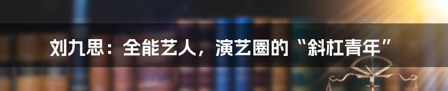 刘九思:全能艺人,演艺圈的“斜杠青年”