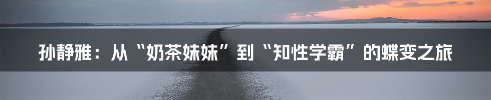 孙静雅:从“奶茶妹妹”到“知性学霸”的蝶变之旅