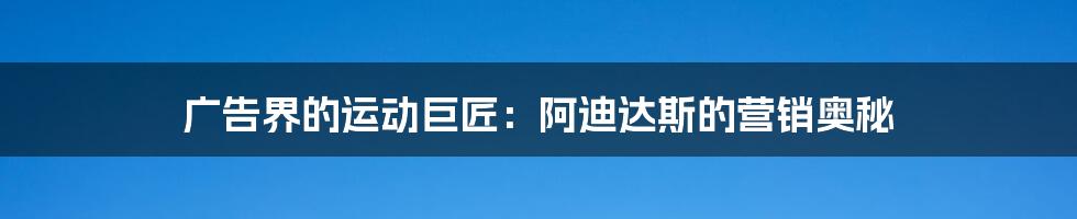 广告界的运动巨匠：阿迪达斯的营销奥秘