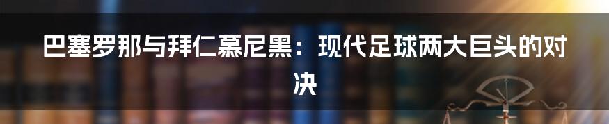 巴塞罗那与拜仁慕尼黑:现代足球两大巨头的对决