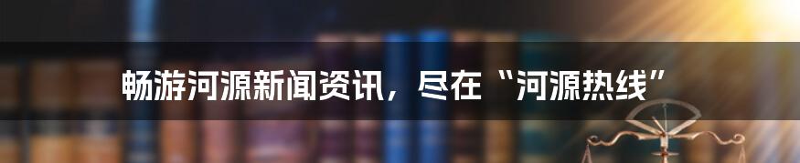 畅游河源新闻资讯,尽在“河源热线”