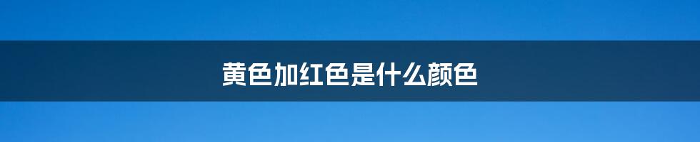 黄色加红色是什么颜色