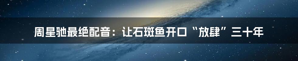 周星驰最绝配音:让石斑鱼开口“放肆”三十年