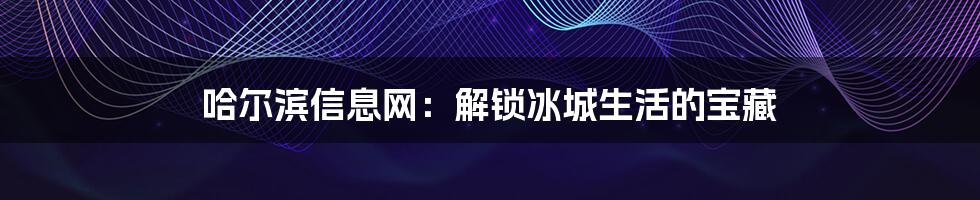 哈尔滨信息网:解锁冰城生活的宝藏