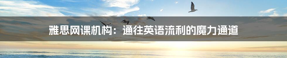 雅思网课机构：通往英语流利的魔力通道