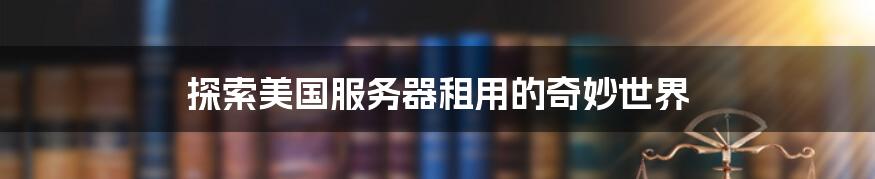 探索美国服务器租用的奇妙世界