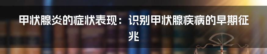 甲状腺炎的症状表现:识别甲状腺疾病的早期征兆