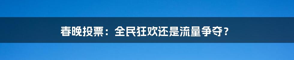 春晚投票:全民狂欢还是流量争夺?