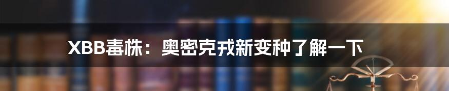 XBB毒株:奥密克戎新变种了解一下