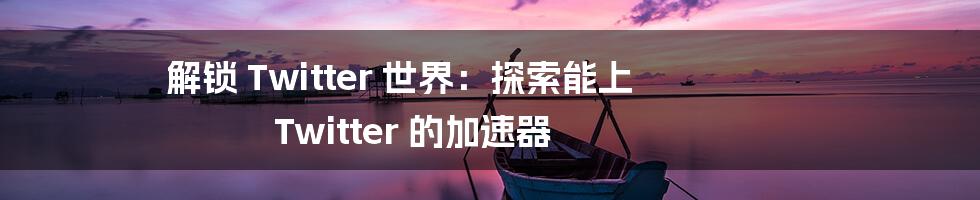 解锁 Twitter 世界：探索能上 Twitter 的加速器