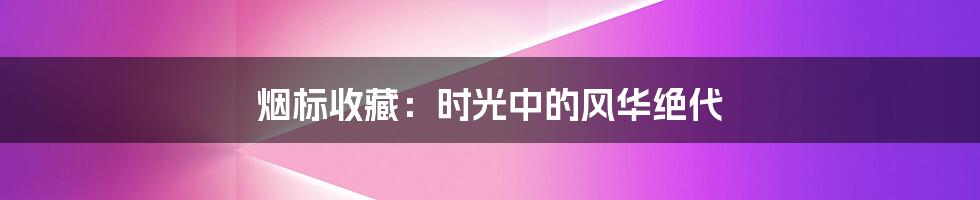 烟标收藏：时光中的风华绝代
