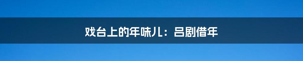 戏台上的年味儿：吕剧借年
