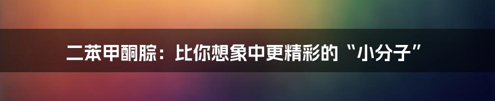 二苯甲酮腙:比你想象中更精彩的“小分子”