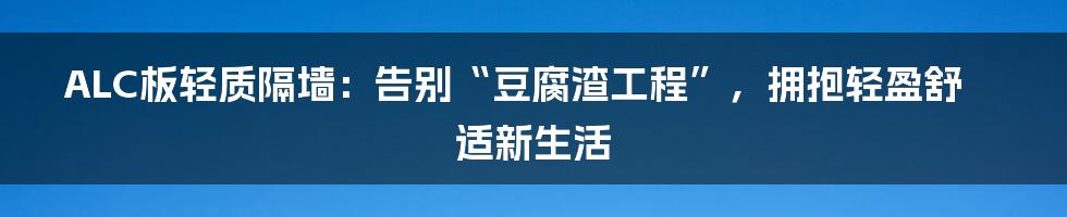 ALC板轻质隔墙:告别“豆腐渣工程”,拥抱轻盈舒适新生活