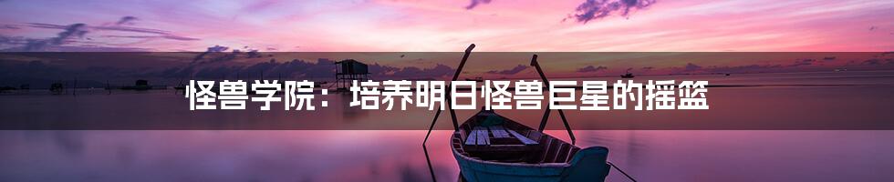 怪兽学院:培养明日怪兽巨星的摇篮