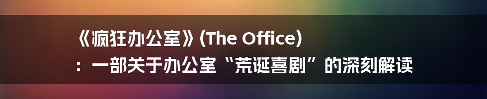《疯狂办公室》(The Office) ：一部关于办公室“荒诞喜剧”的深刻解读