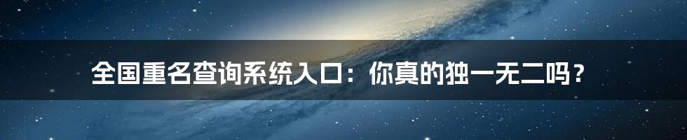 全国重名查询系统入口：你真的独一无二吗？