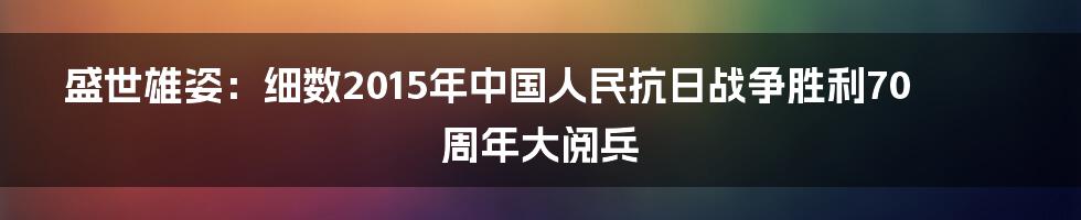 盛世雄姿:细数2015年中国人民抗日战争胜利70周年大阅兵