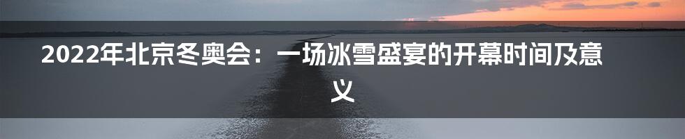 2022年北京冬奥会:一场冰雪盛宴的开幕时间及意义