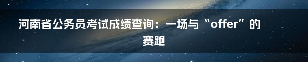 河南省公务员考试成绩查询：一场与“offer”的赛跑