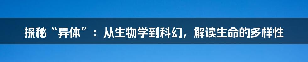 探秘“异体”:从生物学到科幻,解读生命的多样性