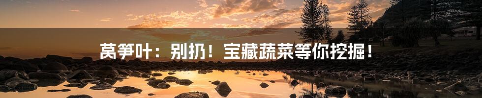 莴笋叶:别扔!宝藏蔬菜等你挖掘!