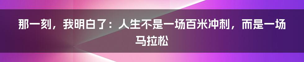 那一刻，我明白了：人生不是一场百米冲刺，而是一场马拉松