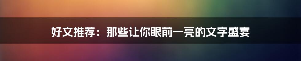 好文推荐：那些让你眼前一亮的文字盛宴