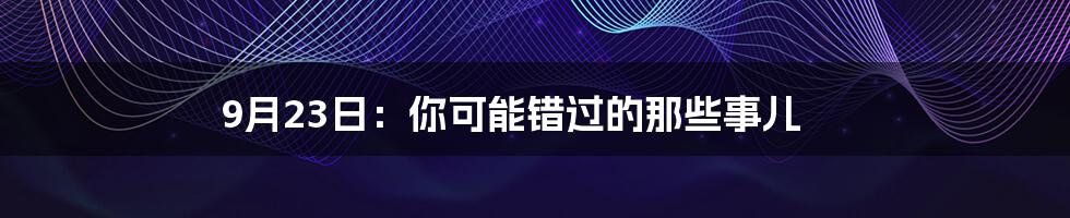 9月23日:你可能错过的那些事儿