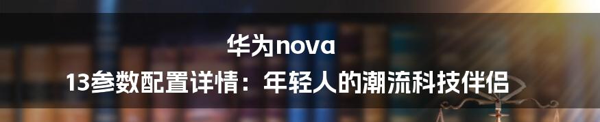 华为nova 13参数配置详情:年轻人的潮流科技伴侣