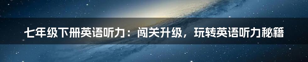 七年级下册英语听力:闯关升级,玩转英语听力秘籍