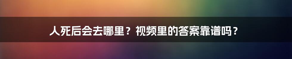 人死后会去哪里？视频里的答案靠谱吗？