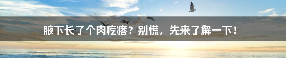 腋下长了个肉疙瘩?别慌,先来了解一下!