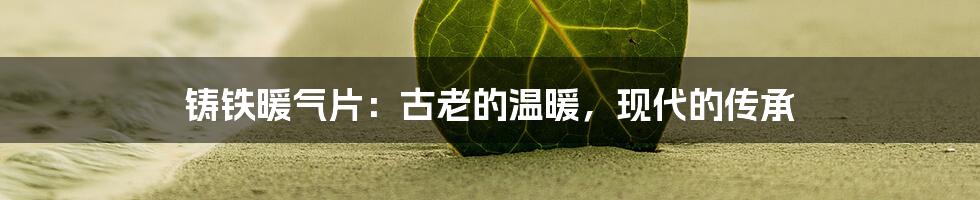 铸铁暖气片：古老的温暖，现代的传承