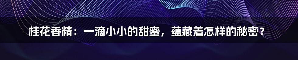 桂花香精：一滴小小的甜蜜，蕴藏着怎样的秘密？