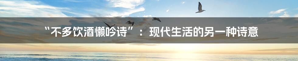 “不多饮酒懒吟诗”:现代生活的另一种诗意