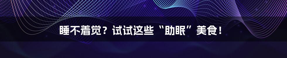 睡不着觉?试试这些“助眠”美食!
