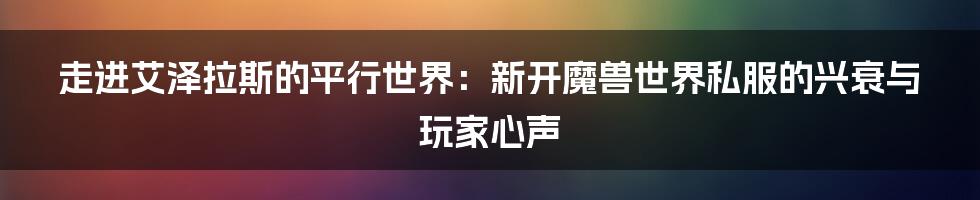 走进艾泽拉斯的平行世界：新开魔兽世界私服的兴衰与玩家心声