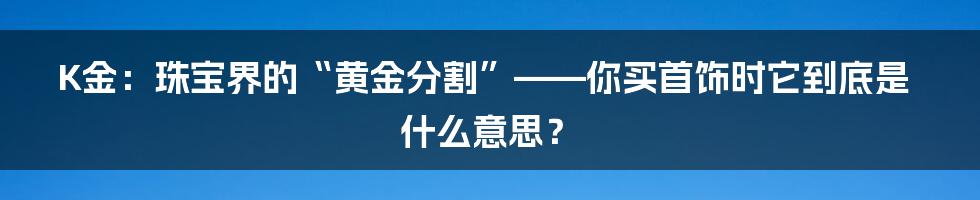 K金:珠宝界的“黄金分割”——你买首饰时它到底是什么意思?