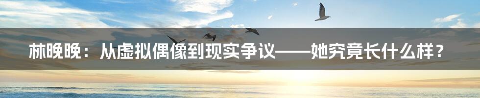 林晚晚:从虚拟偶像到现实争议——她究竟长什么样?