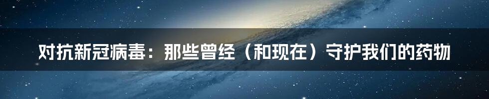 对抗新冠病毒:那些曾经(和现在)守护我们的药物