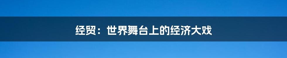 经贸:世界舞台上的经济大戏