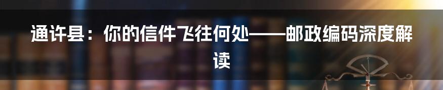 通许县:你的信件飞往何处——邮政编码深度解读