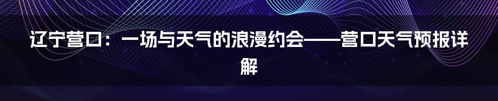 辽宁营口:一场与天气的浪漫约会——营口天气预报详解