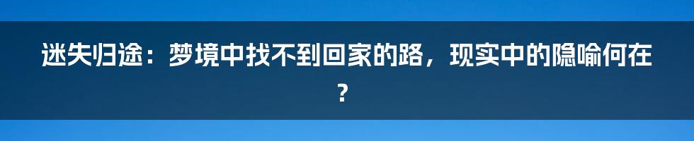 迷失归途：梦境中找不到回家的路，现实中的隐喻何在？