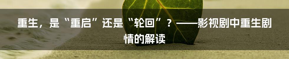 重生，是“重启”还是“轮回”？——影视剧中重生剧情的解读